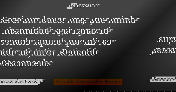 Serei um louco, mas, que minha insanidade seja capaz de surpreender aquele que diz ser possuidor de juízo. Reinaldo Vasconcelos... Frase de Reinaldo Vasconcelos Pereira.