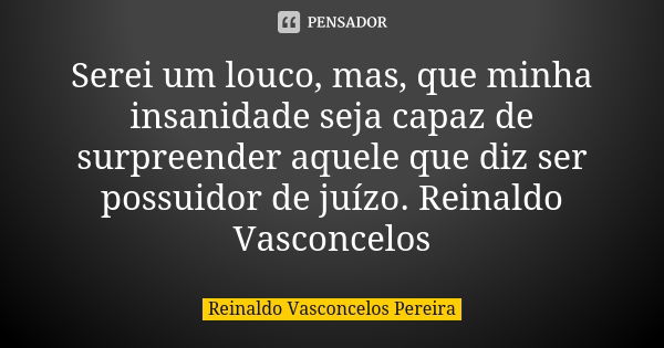 Serei um louco, mas, que minha insanidade seja capaz de surpreender aquele que diz ser possuidor de juízo. Reinaldo Vasconcelos... Frase de Reinaldo Vasconcelos Pereira.