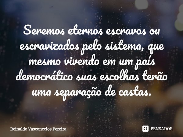 ⁠Seremos eternos escravos ou escravizados pelo sistema, que mesmo vivendo em um país democrático suas escolhas terão uma separação de castas.... Frase de Reinaldo Vasconcelos Pereira.