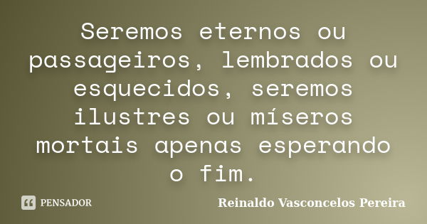 Seremos eternos ou passageiros, lembrados ou esquecidos, seremos ilustres ou míseros mortais apenas esperando o fim.... Frase de Reinaldo Vasconcelos Pereira.