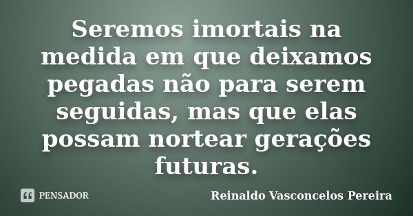 Seremos imortais na medida em que deixamos pegadas não para serem seguidas, mas que elas possam nortear gerações futuras.... Frase de Reinaldo Vasconcelos Pereira.
