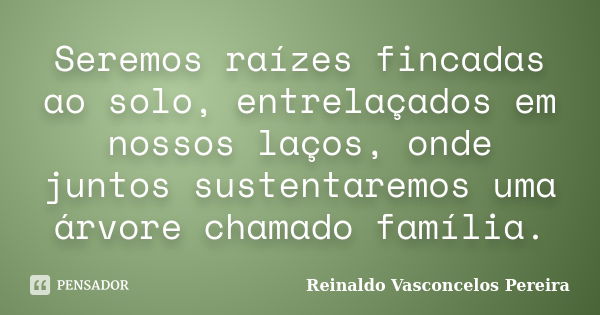 Seremos raízes fincadas ao solo, entrelaçados em nossos laços, onde juntos sustentaremos uma árvore chamado família.... Frase de Reinaldo Vasconcelos Pereira.