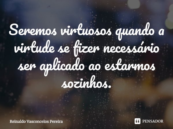 ⁠Seremos virtuosos quando a virtude se fizer necessário ser aplicado ao estarmos sozinhos.... Frase de Reinaldo Vasconcelos Pereira.