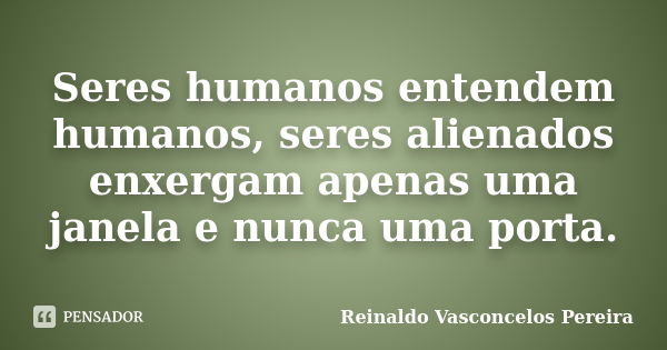 Seres humanos entendem humanos, seres alienados enxergam apenas uma janela e nunca uma porta.... Frase de Reinaldo Vasconcelos Pereira.