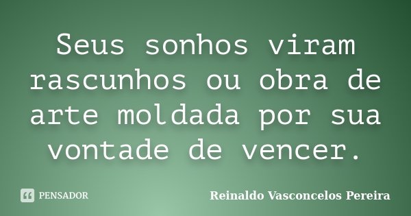 Seus sonhos viram rascunhos ou obra de arte moldada por sua vontade de vencer.... Frase de Reinaldo Vasconcelos Pereira.