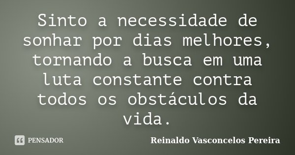 Sinto a necessidade de sonhar por dias melhores, tornando a busca em uma luta constante contra todos os obstáculos da vida.... Frase de Reinaldo Vasconcelos Pereira.