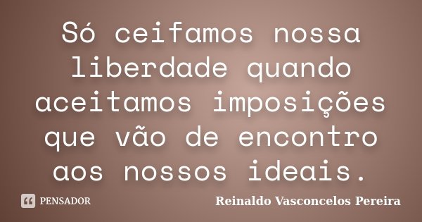 Só ceifamos nossa liberdade quando aceitamos imposições que vão de encontro aos nossos ideais.... Frase de Reinaldo Vasconcelos Pereira.