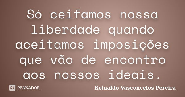 Só ceifamos nossa liberdade quando aceitamos imposições que vão de encontro aos nossos ideais.... Frase de Reinaldo Vasconcelos Pereira.