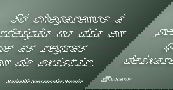 Só chegaremos à perfeição no dia em que as regras deixarem de existir.... Frase de Reinaldo Vasconcelos Pereira.