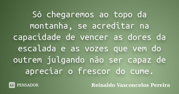 Só chegaremos ao topo da montanha, se acreditar na capacidade de vencer as dores da escalada e as vozes que vem do outrem julgando não ser capaz de apreciar o f... Frase de Reinaldo Vasconcelos Pereira.