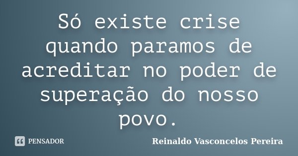 Só existe crise quando paramos de acreditar no poder de superação do nosso povo.... Frase de Reinaldo Vasconcelos Pereira.