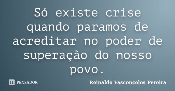 Só existe crise quando paramos de acreditar no poder de superação do nosso povo.... Frase de Reinaldo Vasconcelos Pereira.