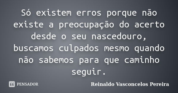 Só existem erros porque não existe a preocupação do acerto desde o seu nascedouro, buscamos culpados mesmo quando não sabemos para que caminho seguir.... Frase de Reinaldo Vasconcelos Pereira.