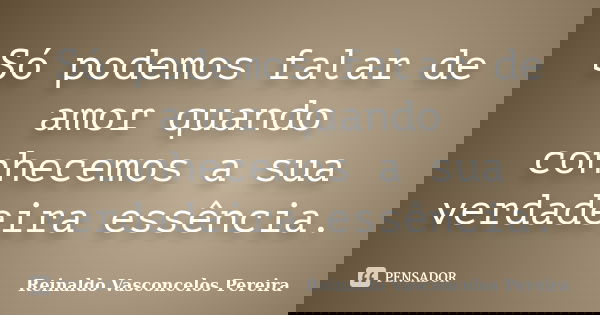 Só podemos falar de amor quando conhecemos a sua verdadeira essência.... Frase de Reinaldo Vasconcelos Pereira.