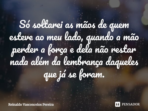 ⁠Só soltarei as mãos de quem esteve ao meu lado, quando a mão perder a força e dela não restar nada além da lembrança daqueles que já se foram.... Frase de Reinaldo Vasconcelos Pereira.