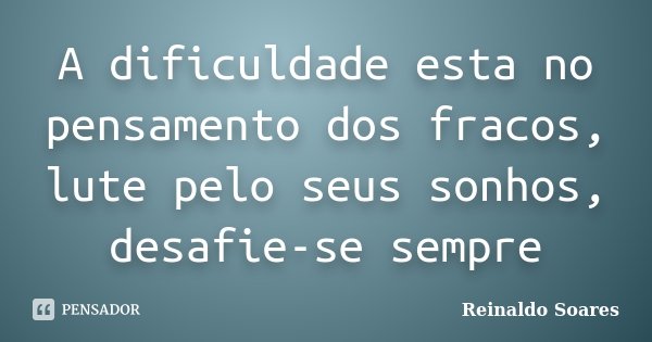 A dificuldade esta no pensamento dos fracos, lute pelo seus sonhos, desafie-se sempre... Frase de Reinaldo Soares.