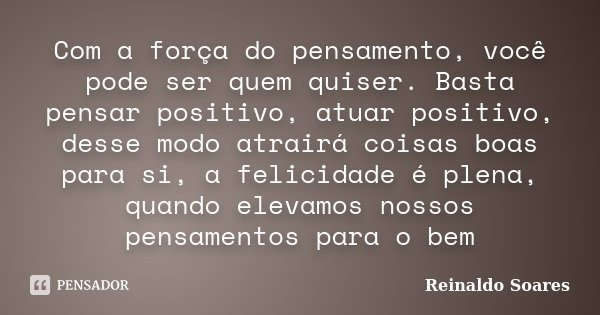 Com a força do pensamento, você pode ser quem quiser. Basta pensar positivo, atuar positivo, desse modo atrairá coisas boas para si, a felicidade é plena, quand... Frase de Reinaldo Soares.