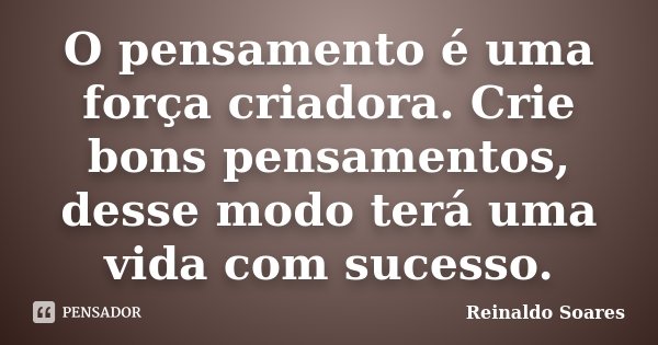O pensamento é uma força criadora. Crie bons pensamentos, desse modo terá uma vida com sucesso.... Frase de Reinaldo Soares.