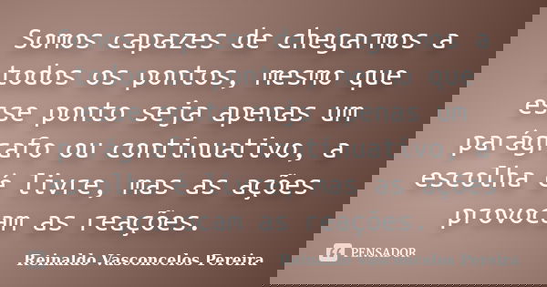 Somos capazes de chegarmos a todos os pontos, mesmo que esse ponto seja apenas um parágrafo ou continuativo, a escolha é livre, mas as ações provocam as reações... Frase de Reinaldo Vasconcelos Pereira.