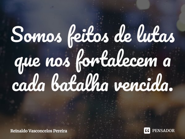 ⁠Somos feitos de lutas que nos fortalecem a cada batalha vencida.... Frase de Reinaldo Vasconcelos Pereira.