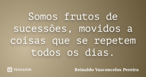 Somos frutos de sucessões, movidos a coisas que se repetem todos os dias.... Frase de Reinaldo Vasconcelos Pereira.