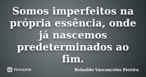 Somos imperfeitos na própria essência, onde já nascemos predeterminados ao fim.... Frase de Reinaldo Vasconcelos Pereira.
