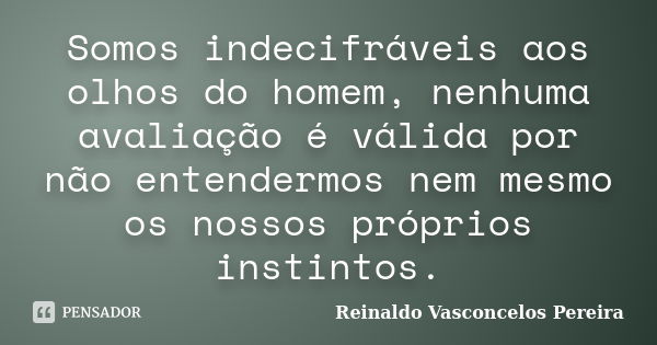 Somos indecifráveis aos olhos do homem, nenhuma avaliação é válida por não entendermos nem mesmo os nossos próprios instintos.... Frase de Reinaldo Vasconcelos Pereira.