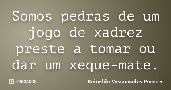 Somos pedras de um jogo de xadrez preste a tomar ou dar um xeque-mate.... Frase de Reinaldo Vasconcelos Pereira.