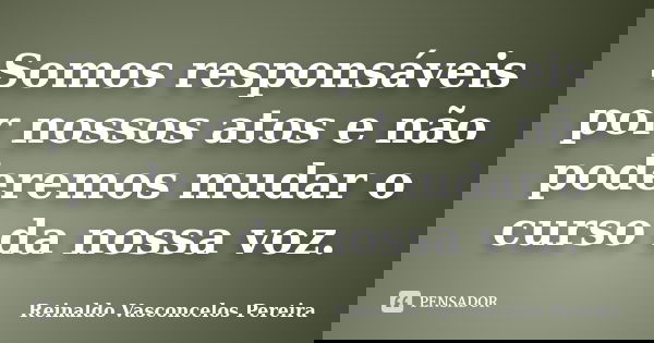Somos responsáveis por nossos atos e não poderemos mudar o curso da nossa voz.... Frase de Reinaldo Vasconcelos Pereira.