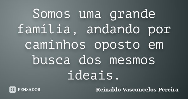Somos uma grande família, andando por caminhos oposto em busca dos mesmos ideais.... Frase de Reinaldo Vasconcelos Pereira.