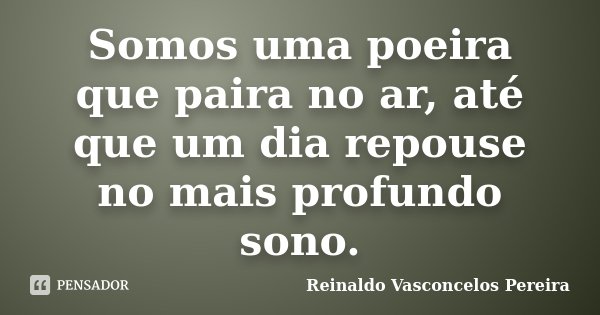 Somos uma poeira que paira no ar, até que um dia repouse no mais profundo sono.... Frase de Reinaldo Vasconcelos Pereira.