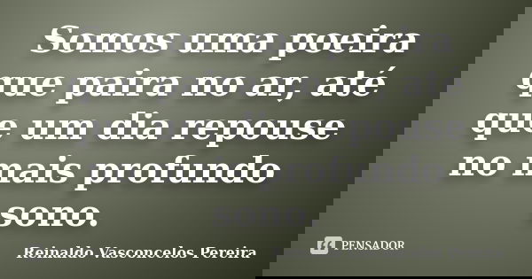 Somos uma poeira que paira no ar, até que um dia repouse no mais profundo sono.... Frase de Reinaldo Vasconcelos Pereira.