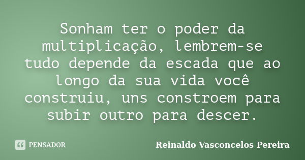 Sonham ter o poder da multiplicação, lembrem-se tudo depende da escada que ao longo da sua vida você construiu, uns constroem para subir outro para descer.... Frase de Reinaldo Vasconcelos Pereira.