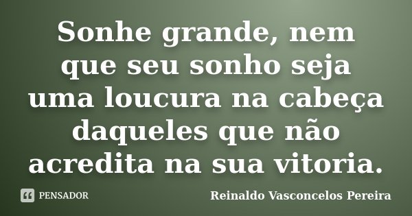 Sonhe grande, nem que seu sonho seja uma loucura na cabeça daqueles que não acredita na sua vitoria.... Frase de Reinaldo Vasconcelos Pereira.