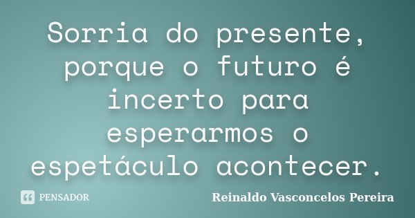 Sorria do presente, porque o futuro é incerto para esperarmos o espetáculo acontecer.... Frase de Reinaldo Vasconcelos Pereira.