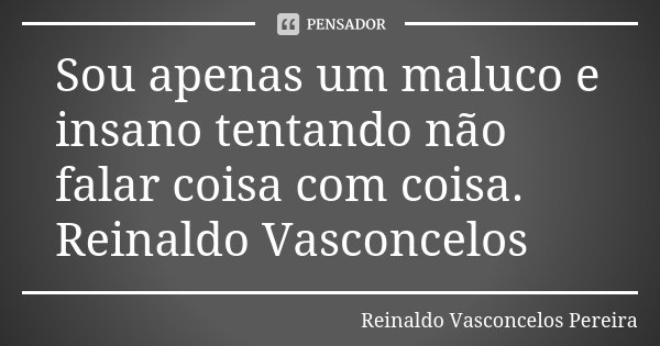 Sou apenas um maluco e insano tentando não falar coisa com coisa. Reinaldo Vasconcelos... Frase de Reinaldo Vasconcelos Pereira.