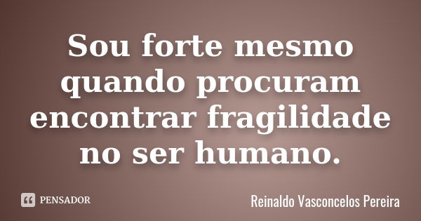 Sou forte mesmo quando procuram encontrar fragilidade no ser humano.... Frase de Reinaldo Vasconcelos Pereira.