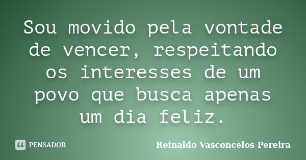 Sou movido pela vontade de vencer, respeitando os interesses de um povo que busca apenas um dia feliz.... Frase de Reinaldo Vasconcelos Pereira.