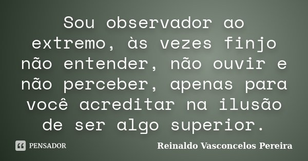 Sou observador ao extremo, às vezes... Reinaldo Vasconcelos Pereira -  Pensador