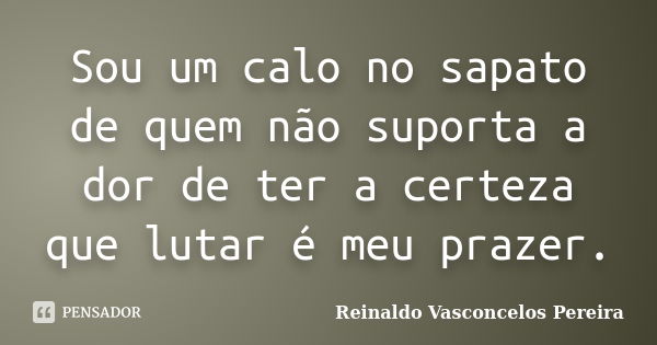 Sou um calo no sapato de quem não suporta a dor de ter a certeza que lutar é meu prazer.... Frase de Reinaldo Vasconcelos Pereira.