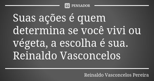 Suas ações é quem determina se você vivi ou végeta, a escolha é sua. Reinaldo Vasconcelos... Frase de Reinaldo Vasconcelos Pereira.