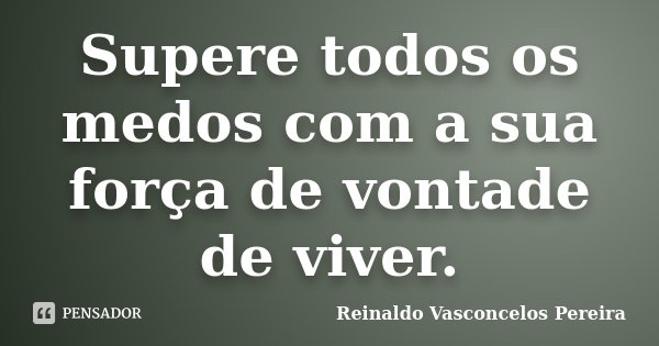Supere todos os medos com a sua força de vontade de viver.... Frase de Reinaldo Vasconcelos Pereira.