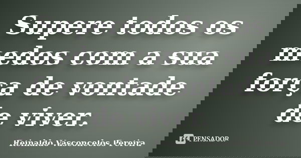 Supere todos os medos com a sua força de vontade de viver.... Frase de Reinaldo Vasconcelos Pereira.