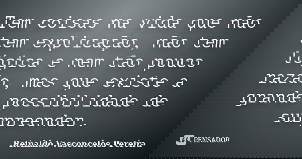 Tem coisas na vida que não tem explicação, não tem lógica e nem tão pouco razão, mas que existe a grande possibilidade de surpreender.... Frase de Reinaldo Vasconcelos Pereira.