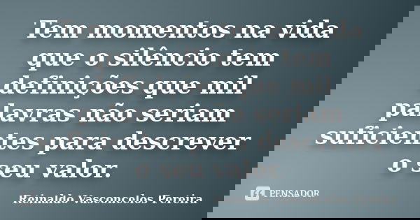 Tem momentos na vida que o silêncio tem definições que mil palavras não seriam suficientes para descrever o seu valor.... Frase de Reinaldo Vasconcelos Pereira.