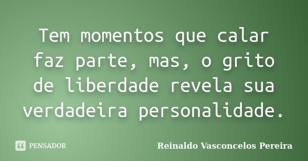 Tem momentos que calar faz parte, mas, o grito de liberdade revela sua verdadeira personalidade.... Frase de Reinaldo Vasconcelos Pereira.
