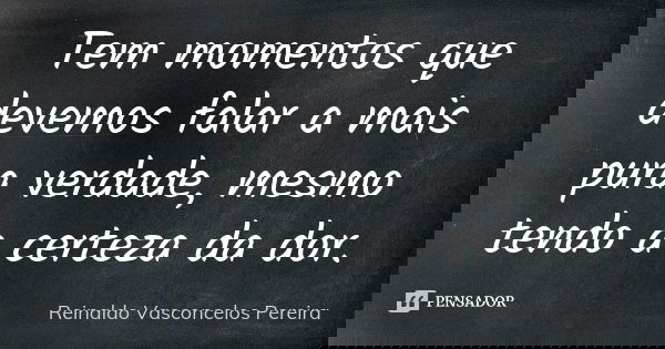 Tem momentos que devemos falar a mais pura verdade, mesmo tendo a certeza da dor.... Frase de Reinaldo Vasconcelos Pereira.