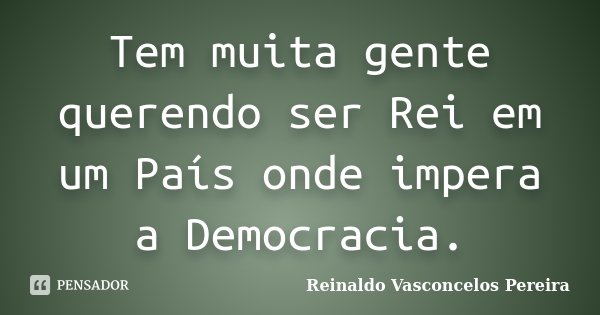 Tem muita gente querendo ser Rei em um País onde impera a Democracia.... Frase de Reinaldo Vasconcelos Pereira.