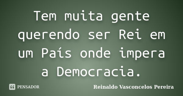 Tem muita gente querendo ser Rei em um País onde impera a Democracia.... Frase de Reinaldo Vasconcelos Pereira.