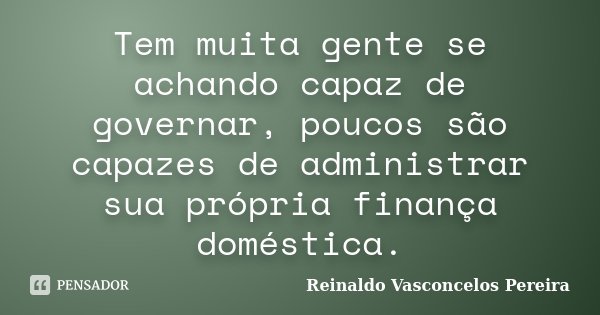 Tem muita gente se achando capaz de governar, poucos são capazes de administrar sua própria finança doméstica.... Frase de Reinaldo Vasconcelos Pereira.